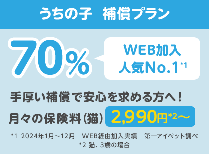 うちの子  補償プラン70％「WEB加入人気No.1*1」手厚い補償で安心を求める方へ！月々の保険料（猫）2,990円*2〜